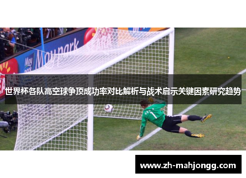 世界杯各队高空球争顶成功率对比解析与战术启示关键因素研究趋势