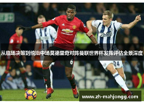 从临场决策到统治中场莫德里奇对阵曼联世界杯发挥评估全景深度