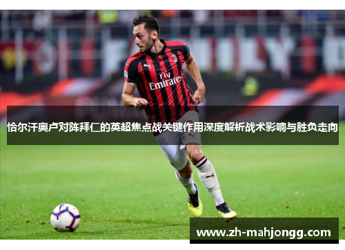 恰尔汗奥卢对阵拜仁的英超焦点战关键作用深度解析战术影响与胜负走向