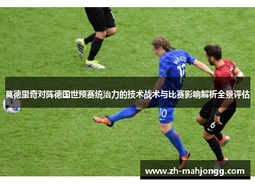 莫德里奇对阵德国世预赛统治力的技术战术与比赛影响解析全景评估