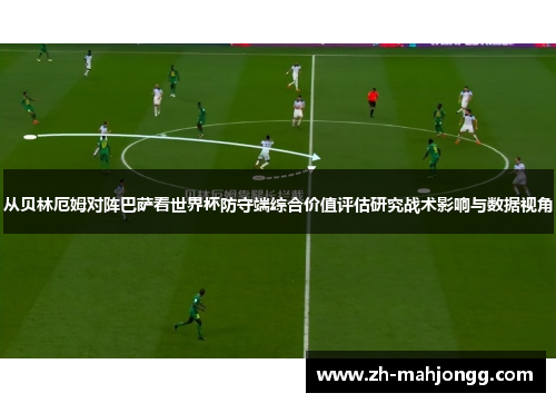 从贝林厄姆对阵巴萨看世界杯防守端综合价值评估研究战术影响与数据视角