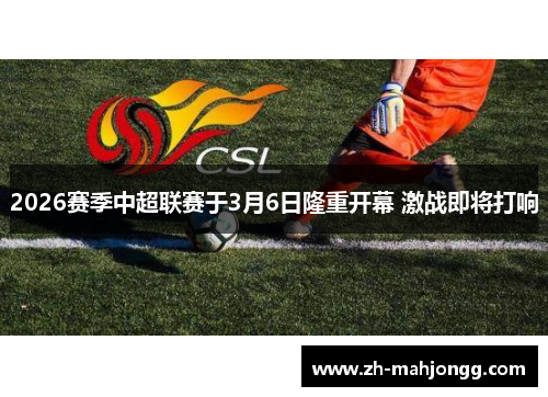 2026赛季中超联赛于3月6日隆重开幕 激战即将打响 2026赛季中超联赛于3月6日隆重开幕 激战即将打响