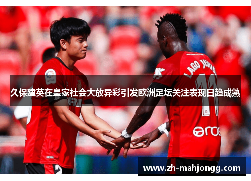 久保建英在皇家社会大放异彩引发欧洲足坛关注表现日趋成熟 久保建英在皇家社会大放异彩引发欧洲足坛关注表现日趋成熟