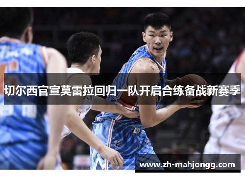 切尔西官宣莫雷拉回归一队开启合练备战新赛季 切尔西官宣莫雷拉回归一队开启合练备战新赛季