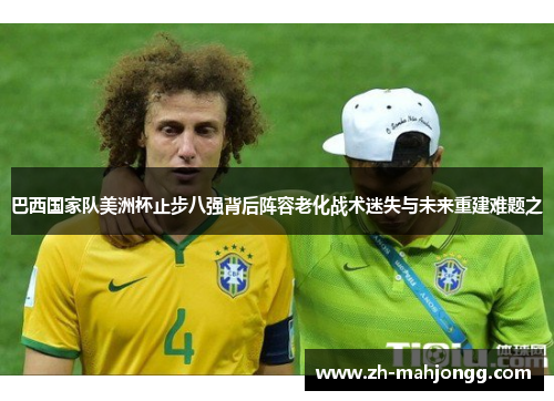 巴西国家队美洲杯止步八强背后阵容老化战术迷失与未来重建难题之