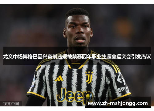 尤文中场博格巴因兴奋剂违规被禁赛四年职业生涯命运突变引发热议