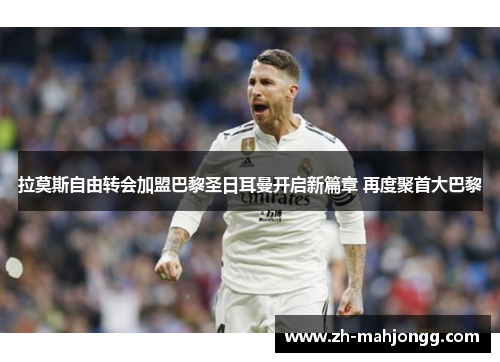 拉莫斯自由转会加盟巴黎圣日耳曼开启新篇章 再度聚首大巴黎