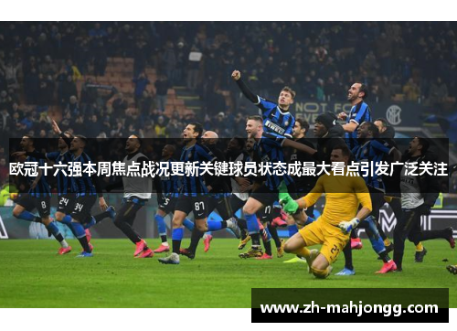 欧冠十六强本周焦点战况更新关键球员状态成最大看点引发广泛关注