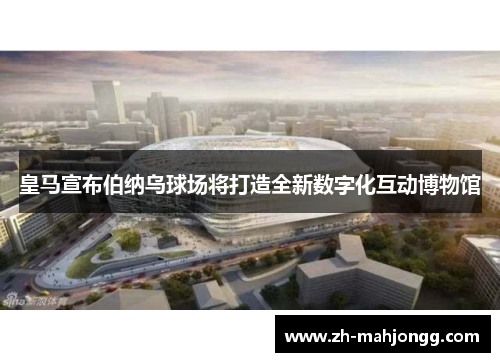 皇马宣布伯纳乌球场将打造全新数字化互动博物馆