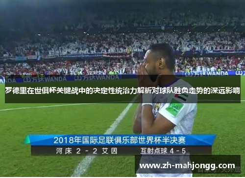 罗德里在世俱杯关键战中的决定性统治力解析对球队胜负走势的深远影响