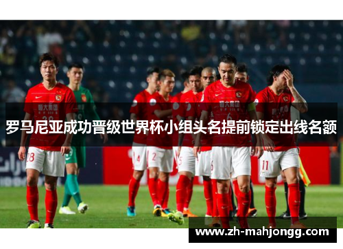 罗马尼亚成功晋级世界杯小组头名提前锁定出线名额