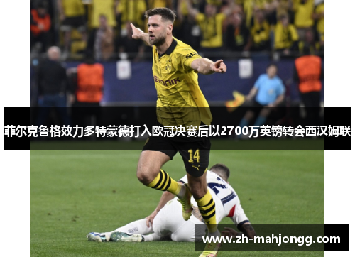 菲尔克鲁格效力多特蒙德打入欧冠决赛后以2700万英镑转会西汉姆联 菲尔克鲁格效力多特蒙德打入欧冠决赛后以2700万英镑转会西汉姆联