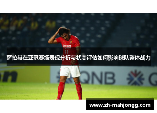 萨拉赫在亚冠赛场表现分析与状态评估如何影响球队整体战力