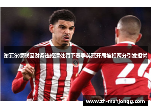 谢菲尔德联因财务违规遭处罚下赛季英冠开局被扣两分引发担忧 谢菲尔德联因财务违规遭处罚下赛季英冠开局被扣两分引发担忧