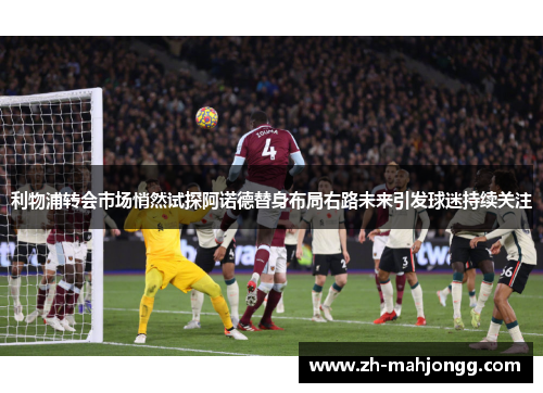 利物浦转会市场悄然试探阿诺德替身布局右路未来引发球迷持续关注