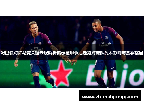 姆巴佩对阵马竞关键表现解析揭示德甲争冠走势对球队战术影响与赛季格局