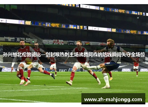 孙兴慜北伦敦德比一剑封喉热刺主场沸腾阿森纳防线瞬间失守全场惊
