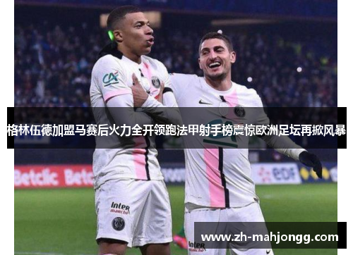格林伍德加盟马赛后火力全开领跑法甲射手榜震惊欧洲足坛再掀风暴