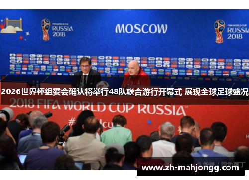 2026世界杯组委会确认将举行48队联合游行开幕式 展现全球足球盛况 2026世界杯组委会确认将举行48队联合游行开幕式 展现全球足球盛况