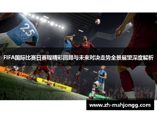 FIFA国际比赛日赛程精彩回顾与未来对决走势全景展望深度解析 FIFA国际比赛日赛程精彩回顾与未来对决走势全景展望深度解析