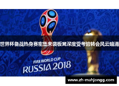 世界杯备战热身赛密集来袭板凳深度受考验转会风云暗涌 世界杯备战热身赛密集来袭板凳深度受考验转会风云暗涌