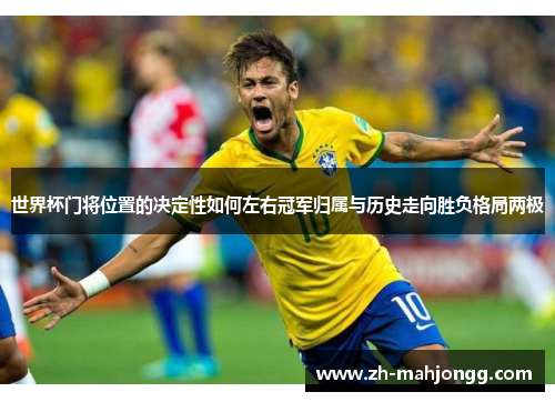 世界杯门将位置的决定性如何左右冠军归属与历史走向胜负格局两极 世界杯门将位置的决定性如何左右冠军归属与历史走向胜负格局两极