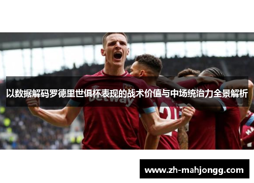 以数据解码罗德里世俱杯表现的战术价值与中场统治力全景解析