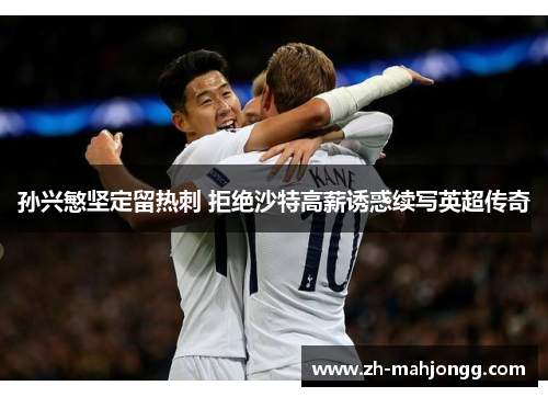 孙兴慜坚定留热刺 拒绝沙特高薪诱惑续写英超传奇