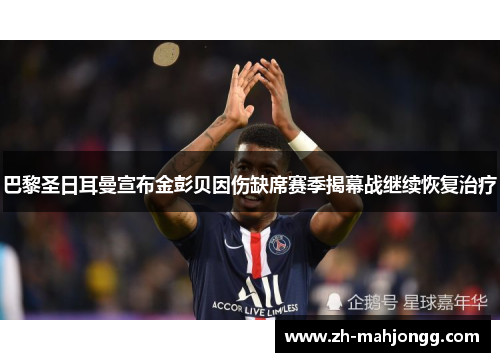 巴黎圣日耳曼宣布金彭贝因伤缺席赛季揭幕战继续恢复治疗 巴黎圣日耳曼宣布金彭贝因伤缺席赛季揭幕战继续恢复治疗