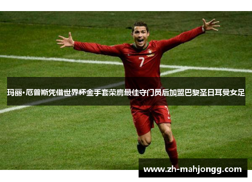 玛丽·厄普斯凭借世界杯金手套荣膺最佳守门员后加盟巴黎圣日耳曼女足 玛丽·厄普斯凭借世界杯金手套荣膺最佳守门员后加盟巴黎圣日耳曼女足