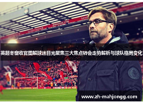 英超冬窗收官图解球迷目光聚焦三大焦点转会走势解析与球队格局变化 英超冬窗收官图解球迷目光聚焦三大焦点转会走势解析与球队格局变化