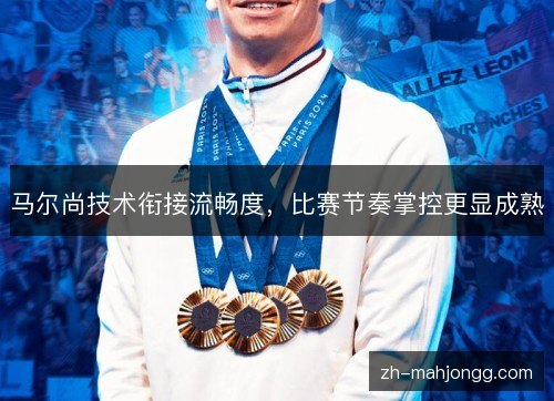 马尔尚技术衔接流畅度,比赛节奏掌控更显成熟 马尔尚技术衔接流畅度,比赛节奏掌控更显成熟