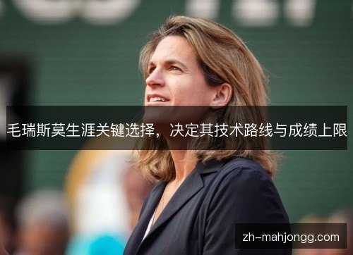 毛瑞斯莫生涯关键选择,决定其技术路线与成绩上限 毛瑞斯莫生涯关键选择,决定其技术路线与成绩上限