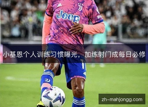 小基恩个人训练习惯曝光,加练射门成每日必修 小基恩个人训练习惯曝光,加练射门成每日必修